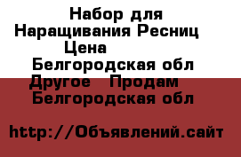 Набор для Наращивания Ресниц  › Цена ­ 1 500 - Белгородская обл. Другое » Продам   . Белгородская обл.